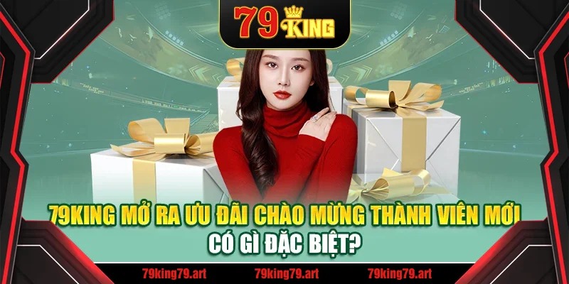 79King mở ra ưu đãi chào mừng thành viên mới có gì đặc biệt?