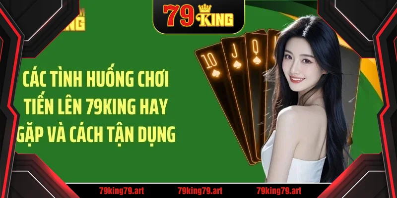 Các tình huống chơi tiến lên 79KING hay gặp và cách tận dụng