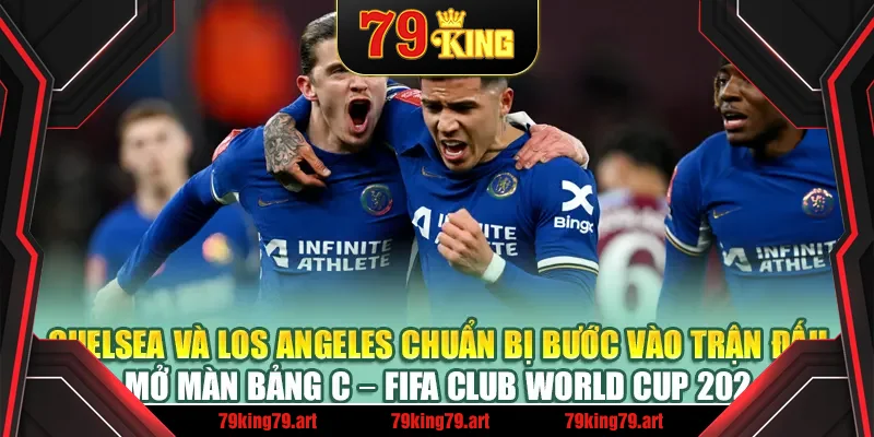 Chelsea và Los Angeles chuẩn bị bước vào trận đấu mở màn bảng C – FIFA Club World Cup 2025