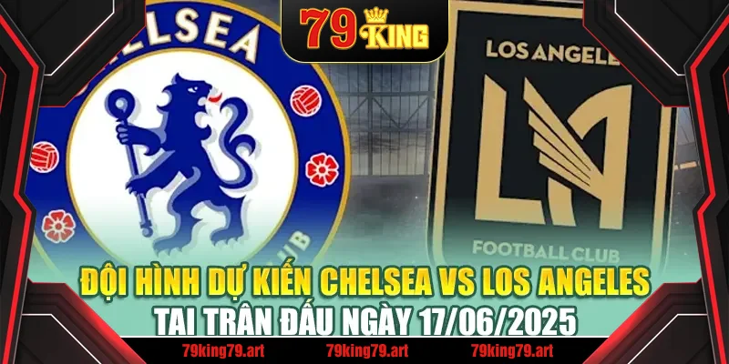 Đội hình dự kiến Chelsea vs Los Angeles tại trận đấu ngày 17/06/2025