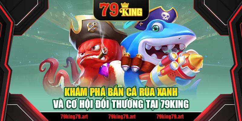 Khám phá bắn cá rùa xanh và cơ hội đổi thưởng tại 79King
