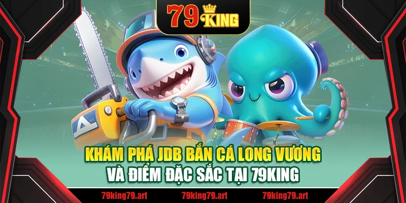 Khám phá JDB bắn cá Long Vương và điểm đặc sắc tại 79King