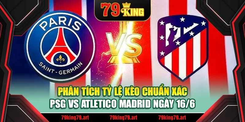 Phân tích tỷ lệ kèo chuẩn xác PSG vs Atletico Madrid ngày 16/6