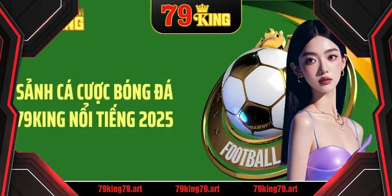 Sảnh cá cược bóng đá 79KING nổi tiếng 2025