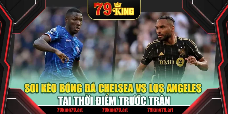 Soi kèo bóng đá Chelsea vs Los Angeles tại thời điểm trước trận