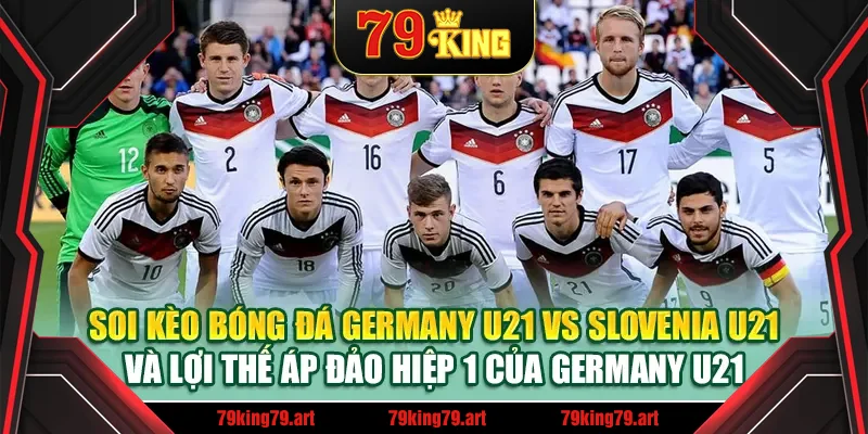 Soi kèo bóng đá Germany U21 vs Slovenia U21 và lợi thế áp đảo hiệp 1 của Germany U21