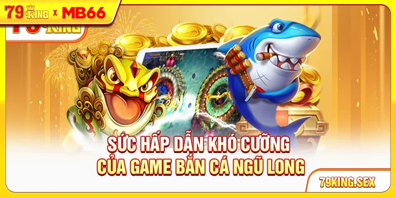 Sức hấp dẫn khó cưỡng của game Bắn cá Ngũ Long