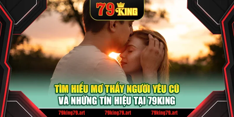 Tìm hiểu Mơ thấy người yêu cũ và những tín hiệu tại 79King