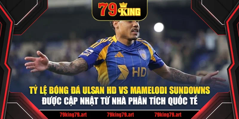 Tỷ lệ bóng đá Ulsan HD vs Mamelodi Sundowns được cập nhật từ nhà phân tích quốc tế