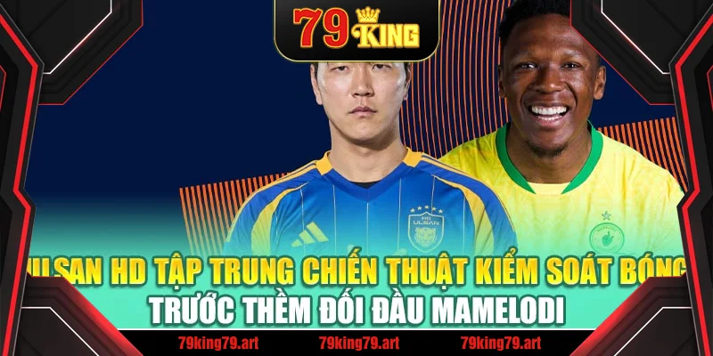 Ulsan HD tập trung chiến thuật kiểm soát bóng trước thềm đối đầu Mamelodi