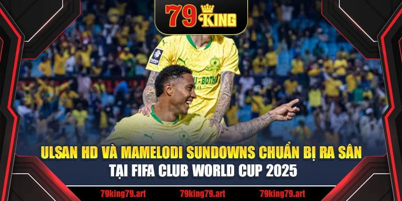 Ulsan HD và Mamelodi Sundowns chuẩn bị ra sân tại FIFA Club World Cup 2025