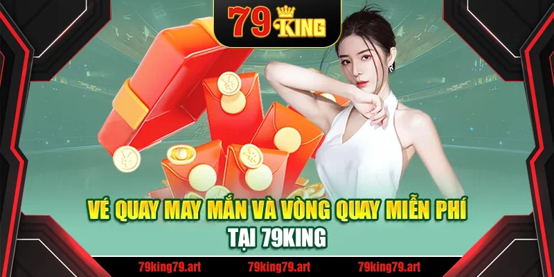 Vé quay may mắn và vòng quay miễn phí tại 79King